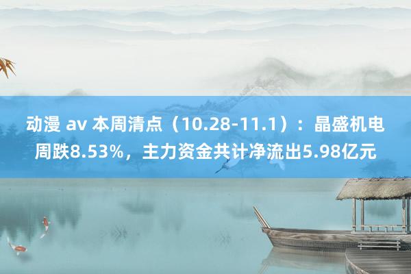 动漫 av 本周清点（10.28-11.1）：晶盛机电周跌8.53%，主力资金共计净流出5.98亿元