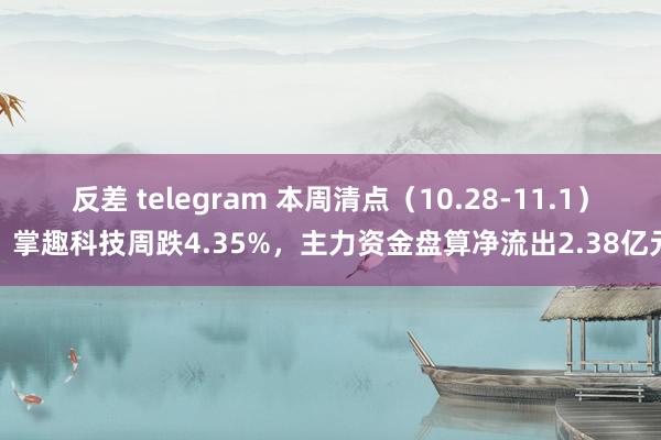 反差 telegram 本周清点（10.28-11.1）：掌趣科技周跌4.35%，主力资金盘算净流出2.38亿元