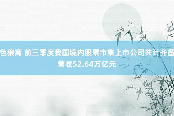 色狼窝 前三季度我国境内股票市集上市公司共计齐备营收52.64万亿元