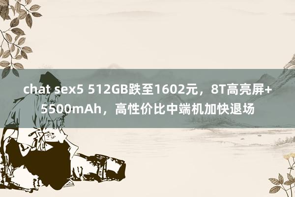 chat sex5 512GB跌至1602元，8T高亮屏+5500mAh，高性价比中端机加快退场