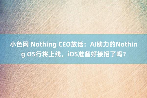 小色网 Nothing CEO放话：AI助力的Nothing OS行将上线，iOS准备好接招了吗？