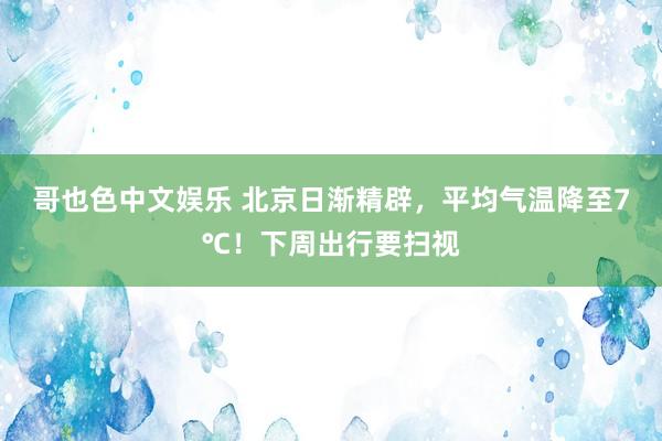 哥也色中文娱乐 北京日渐精辟，平均气温降至7℃！下周出行要扫视