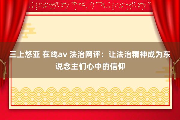 三上悠亚 在线av 法治网评：让法治精神成为东说念主们心中的信仰