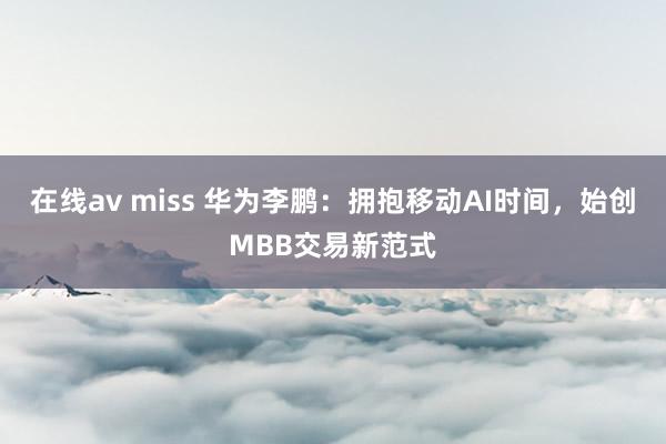 在线av miss 华为李鹏：拥抱移动AI时间，始创MBB交易新范式