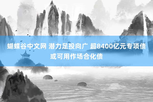 蝴蝶谷中文网 潜力足投向广 超8400亿元专项债或可用作场合化债