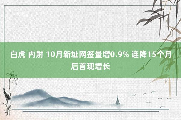 白虎 内射 10月新址网签量增0.9% 连降15个月后首现增长