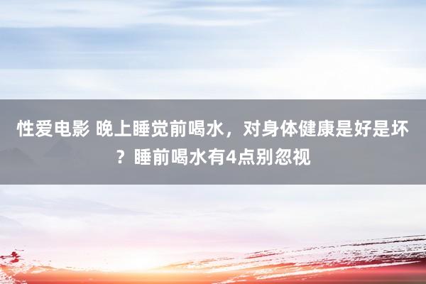 性爱电影 晚上睡觉前喝水，对身体健康是好是坏？睡前喝水有4点别忽视