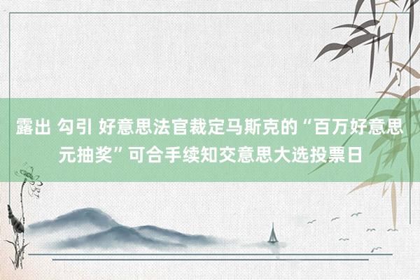 露出 勾引 好意思法官裁定马斯克的“百万好意思元抽奖”可合手续知交意思大选投票日