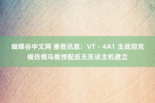 蝴蝶谷中文网 垂危讯息：VT - 4A1 主战坦克模仿俄乌教授配反无东谈主机建立