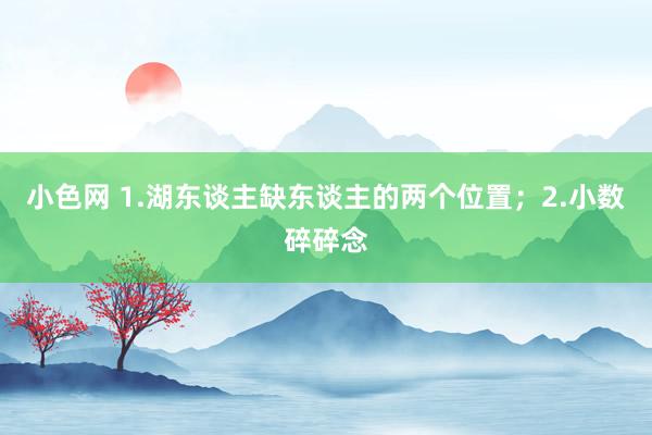 小色网 1.湖东谈主缺东谈主的两个位置；2.小数碎碎念