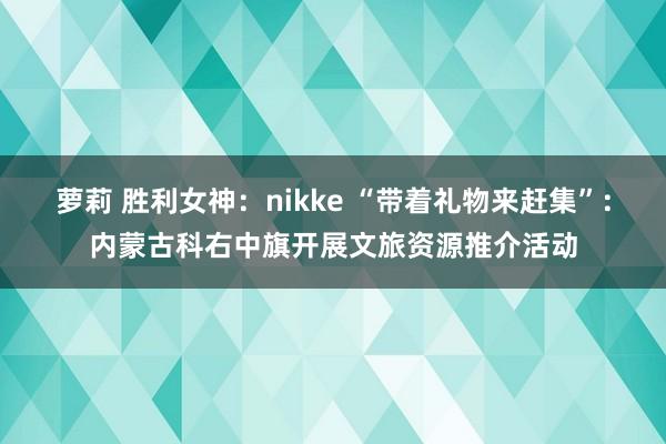 萝莉 胜利女神：nikke “带着礼物来赶集”：内蒙古科右中旗开展文旅资源推介活动