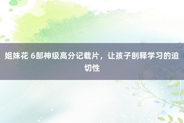 姐妹花 6部神级高分记载片，让孩子剖释学习的迫切性