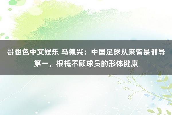 哥也色中文娱乐 马德兴：中国足球从来皆是训导第一，根柢不顾球员的形体健康