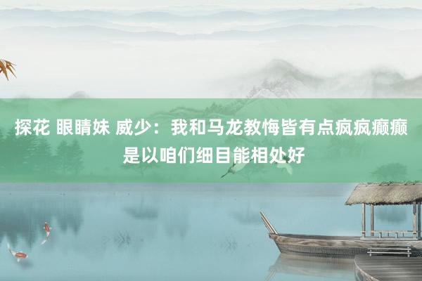 探花 眼睛妹 威少：我和马龙教悔皆有点疯疯癫癫 是以咱们细目能相处好