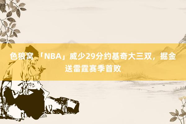 色狼窝 「NBA」威少29分约基奇大三双，掘金送雷霆赛季首败