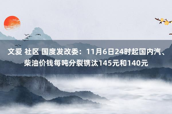 文爱 社区 国度发改委：11月6日24时起国内汽、柴油价钱每吨分裂镌汰145元和140元