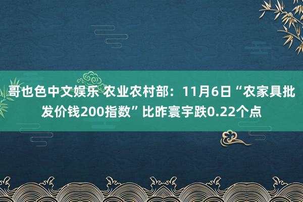 哥也色中文娱乐 农业农村部：11月6日“农家具批发价钱200指数”比昨寰宇跌0.22个点