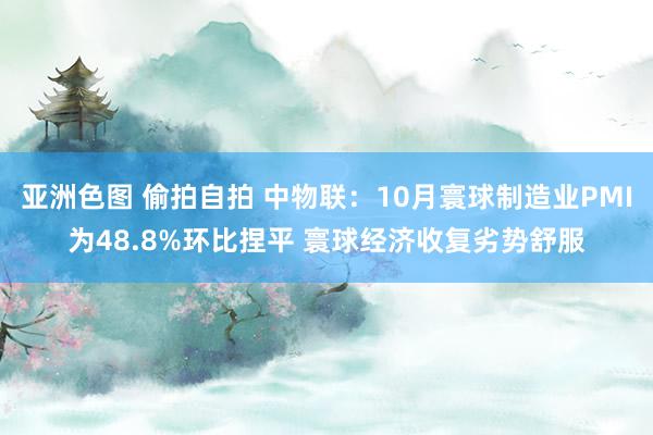 亚洲色图 偷拍自拍 中物联：10月寰球制造业PMI为48.8%环比捏平 寰球经济收复劣势舒服