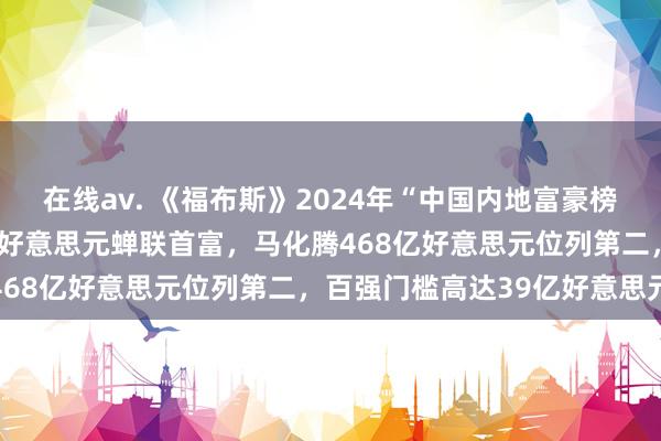 在线av. 《福布斯》2024年“中国内地富豪榜”出炉！钟睒睒以508亿好意思元蝉联首富，马化腾468亿好意思元位列第二，百强门槛高达39亿好意思元