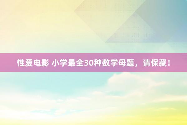 性爱电影 小学最全30种数学母题，请保藏！