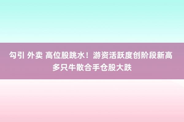 勾引 外卖 高位股跳水！游资活跃度创阶段新高 多只牛散合手仓股大跌