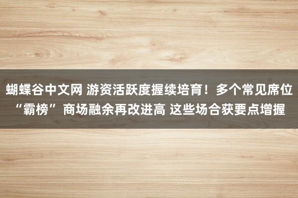 蝴蝶谷中文网 游资活跃度握续培育！多个常见席位“霸榜” 商场融余再改进高 这些场合获要点增握