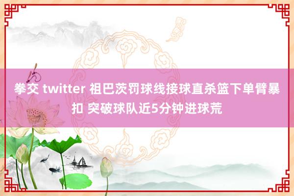 拳交 twitter 祖巴茨罚球线接球直杀篮下单臂暴扣 突破球队近5分钟进球荒