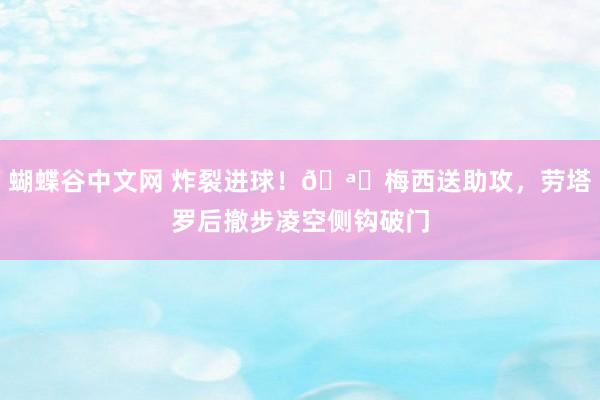 蝴蝶谷中文网 炸裂进球！🪝梅西送助攻，劳塔罗后撤步凌空侧钩破门