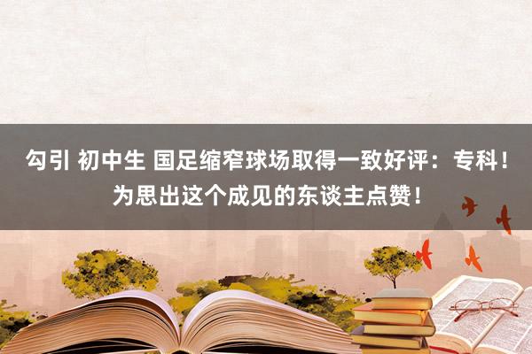 勾引 初中生 国足缩窄球场取得一致好评：专科！为思出这个成见的东谈主点赞！