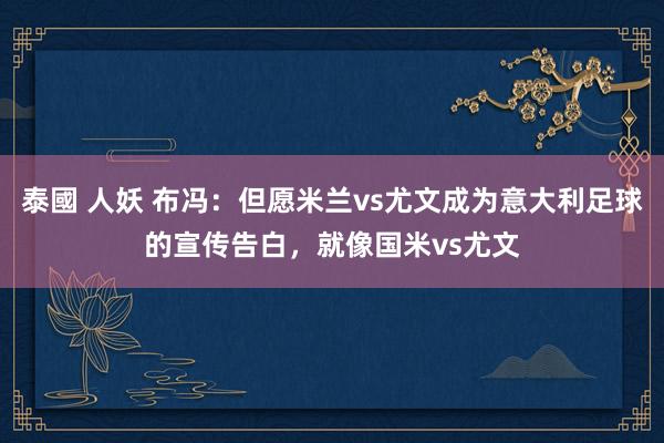 泰國 人妖 布冯：但愿米兰vs尤文成为意大利足球的宣传告白，就像国米vs尤文