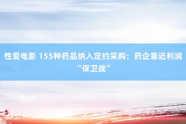 性爱电影 155种药品纳入定约采购：药企靠近利润“保卫战”