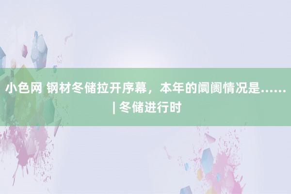 小色网 钢材冬储拉开序幕，本年的阛阓情况是...... | 冬储进行时