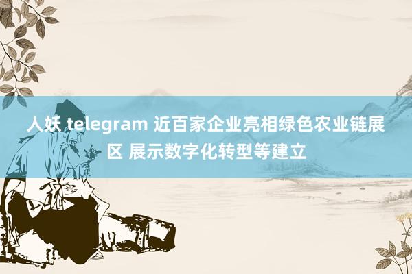 人妖 telegram 近百家企业亮相绿色农业链展区 展示数字化转型等建立