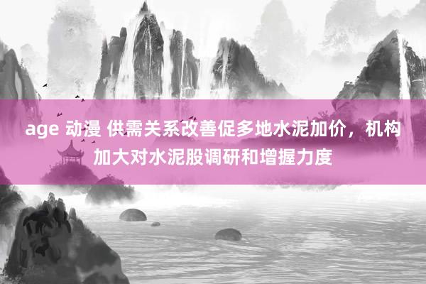 age 动漫 供需关系改善促多地水泥加价，机构加大对水泥股调研和增握力度