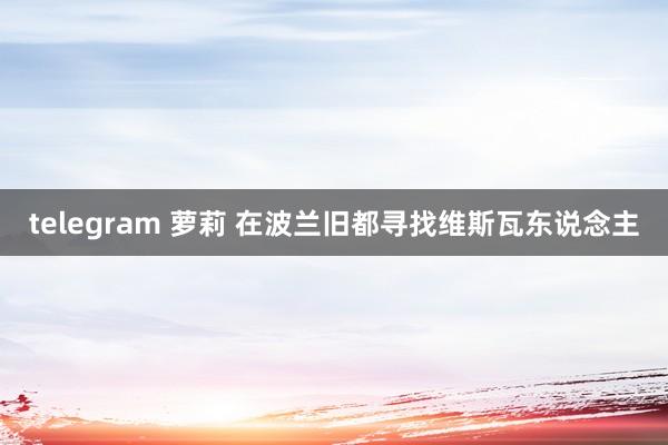 telegram 萝莉 在波兰旧都寻找维斯瓦东说念主