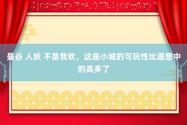 曼谷 人妖 不是我吹，这座小城的可玩性比遐想中的高多了