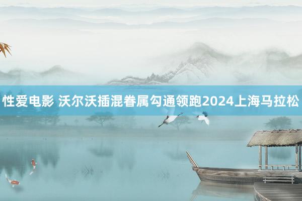 性爱电影 沃尔沃插混眷属勾通领跑2024上海马拉松