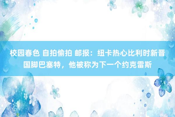 校园春色 自拍偷拍 邮报：纽卡热心比利时新晋国脚巴塞特，他被称为下一个约克雷斯