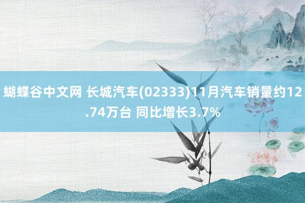 蝴蝶谷中文网 长城汽车(02333)11月汽车销量约12.74万台 同比增长3.7%