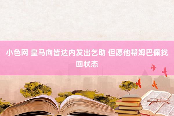 小色网 皇马向皆达内发出乞助 但愿他帮姆巴佩找回状态