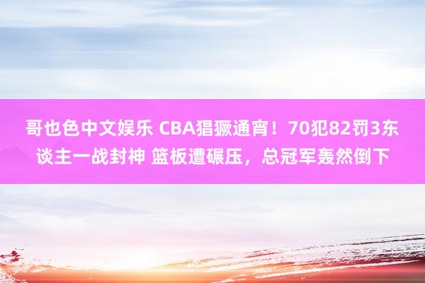 哥也色中文娱乐 CBA猖獗通宵！70犯82罚3东谈主一战封神 篮板遭碾压，总冠军轰然倒下