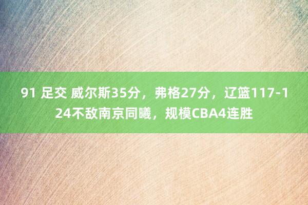 91 足交 威尔斯35分，弗格27分，辽篮117-124不敌南京同曦，规模CBA4连胜