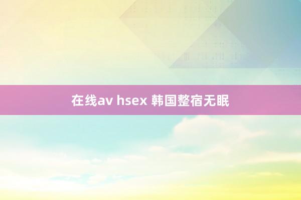 在线av hsex 韩国整宿无眠