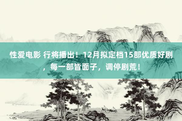 性爱电影 行将播出！12月拟定档15部优质好剧，每一部皆面子，调停剧荒！