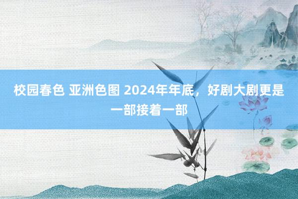 校园春色 亚洲色图 2024年年底，好剧大剧更是一部接着一部