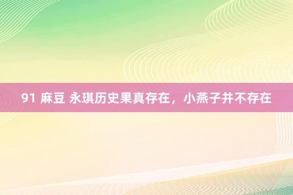 91 麻豆 永琪历史果真存在，小燕子并不存在