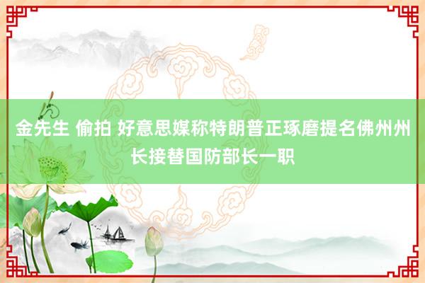 金先生 偷拍 好意思媒称特朗普正琢磨提名佛州州长接替国防部长一职