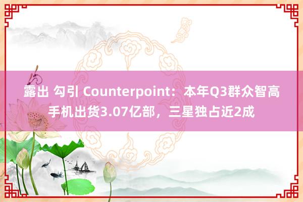 露出 勾引 Counterpoint：本年Q3群众智高手机出货3.07亿部，三星独占近2成