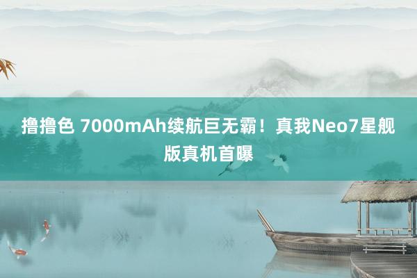 撸撸色 7000mAh续航巨无霸！真我Neo7星舰版真机首曝