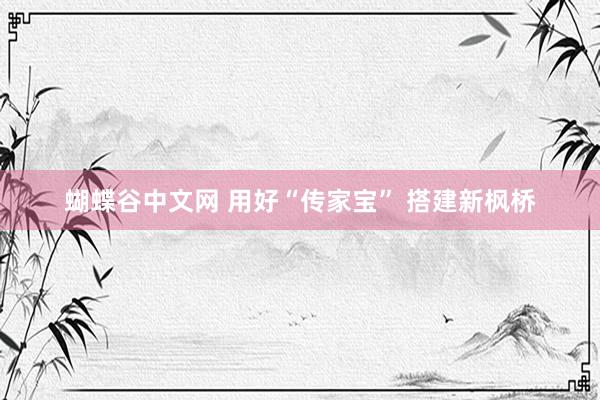 蝴蝶谷中文网 用好“传家宝” 搭建新枫桥